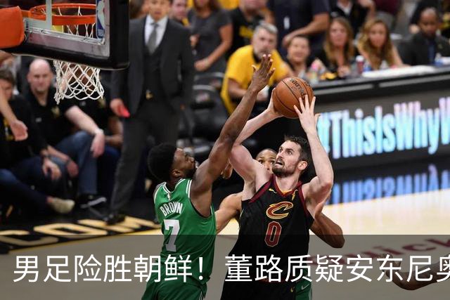 男足险胜朝鲜！董路质疑安东尼奥：朝鲜要有赵松源 中国队得输糊涂